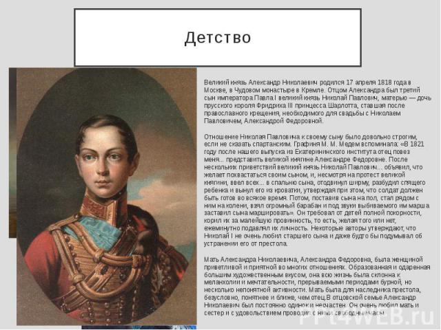 Детство Великий князь Александр Николаевич родился 17 апреля 1818 года в Москве, в Чудовом монастыре в Кремле. Отцом Александра был третий сын императора Павла I великий князь Николай Павлович, матерью — дочь прусского короля Фридриха III принцесса …