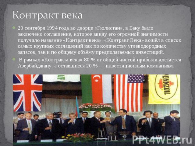 20 сентября 1994 года во дворце «Гюлистан», в Баку было заключено соглашение, которое ввиду его огромной значимости получило название «Контракт века». «Контракт Века» вошёл в список самых крупных соглашений как по количеству углеводор…