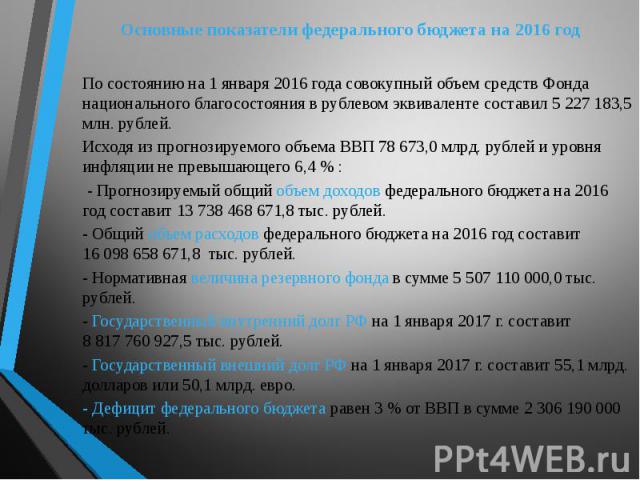 Основные показатели федерального бюджета на 2016 год По состоянию на 1 января 2016 года совокупный объем средств Фонда национального благосостояния в рублевом эквиваленте составил 5 227 183,5 млн. рублей. Исходя из прогнозируемого объема ВВП 78 673,…