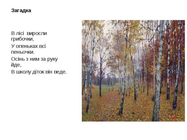 В лісі виросли грибочки, В лісі виросли грибочки, У опеньках всі пеньочки. Осінь з ним за руку йде, В школу діток він веде.