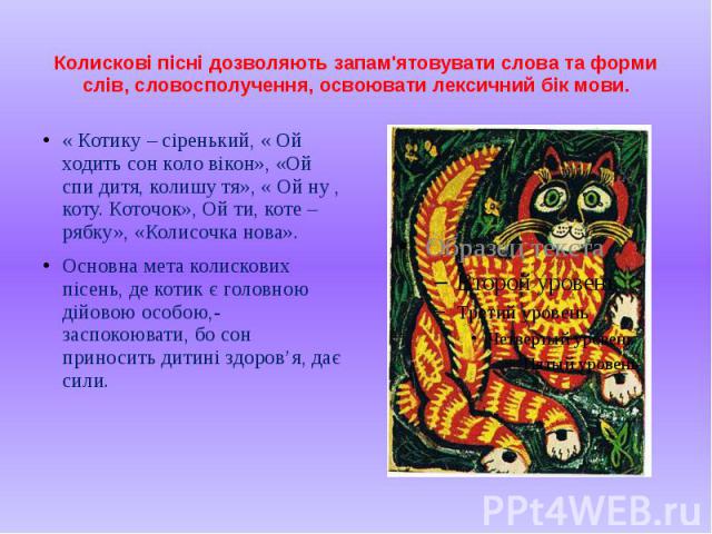 Колискові пісні дозволяють запам'ятовувати слова та форми слів, словосполучення, освоювати лексичний бік мови. « Котику – сіренький, « Ой ходить сон коло вікон», «Ой спи дитя, колишу тя», « Ой ну , коту. Коточок», Ой ти, коте – рябку», «Колисочка но…