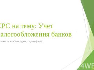 СРС на тему: Учет налогообложения банков Выполнил Жашибаев Адиль, группа фн-232