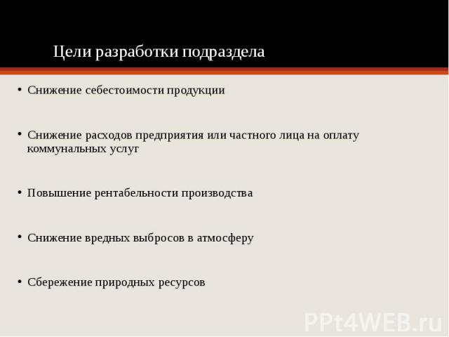 Цели разработки подраздела Снижение себестоимости продукции Снижение расходов предприятия или частного лица на оплату коммунальных услуг Повышение рентабельности производства Снижение вредных выбросов в атмосферу Сбережение природных ресурсов