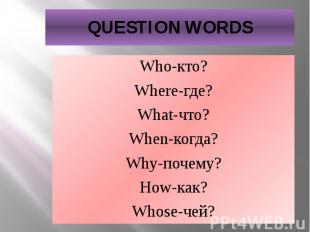 QUESTION WORDS Who-кто? Where-где? What-что? When-когда? Why-почему? How-как? Wh