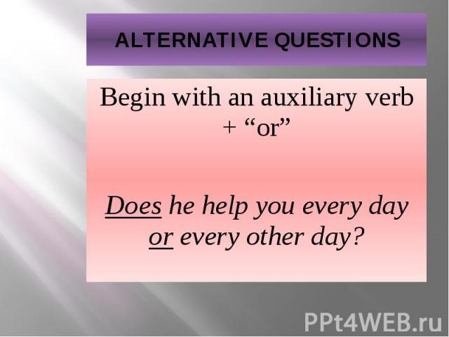 ALTERNATIVE QUESTIONS Begin with an auxiliary verb + “or” Does he help you every day or every other day?
