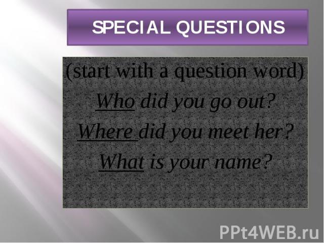 SPECIAL QUESTIONS (start with a question word) Who did you go out? Where did you meet her? What is your name?