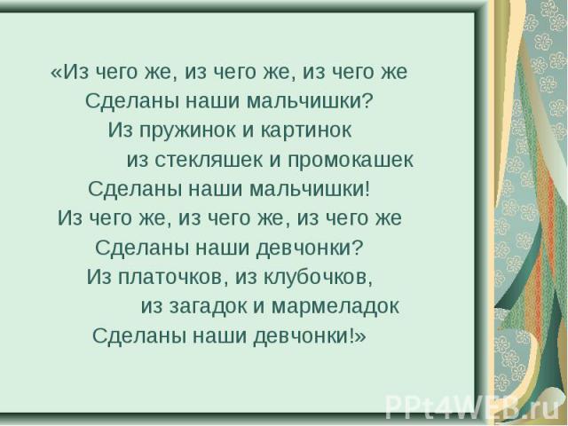 «Из чего же, из чего же, из чего же «Из чего же, из чего же, из чего же Сделаны наши мальчишки? Из пружинок и картинок из стекляшек и промокашек Сделаны наши мальчишки! Из чего же, из чего же, из чего же Сделаны наши девчонки? Из платочков, из клубо…