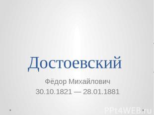 Достоевский Фёдор Михайлович 30.10.1821 — 28.01.1881