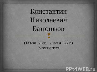 Константин Николаевич Батюшков (18 мая 1787г. - 7 июня 1855г.) Русский поэт.