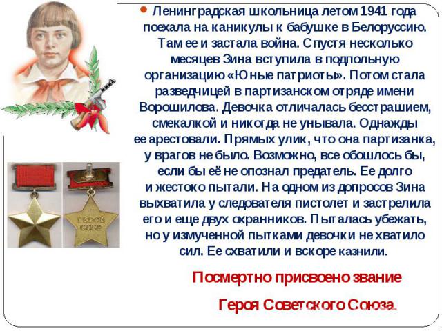 Ленинградская школьница летом 1941 года поехала на каникулы к бабушке в Белоруссию. Там ее и застала война. Спустя несколько месяцев Зина вступила в подпольную организацию «Юные патриоты». Потом стала разведчицей в парт…