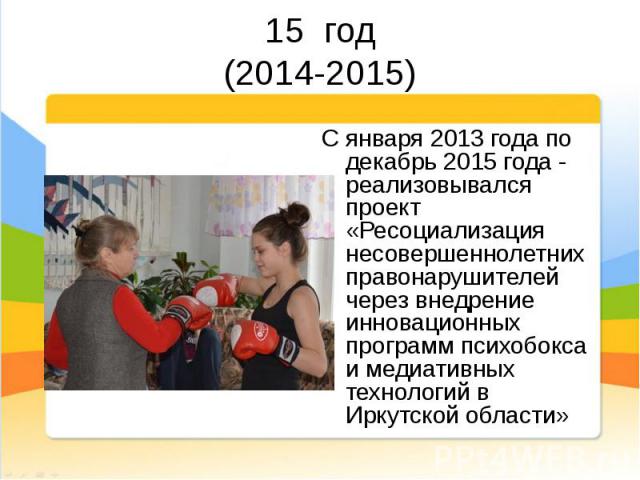 С января 2013 года по декабрь 2015 года - реализовывался проект «Ресоциализация несовершеннолетних правонарушителей через внедрение инновационных программ психобокса и медиативных технологий в Иркутской области» С января 2013 года по декабрь 2015 го…