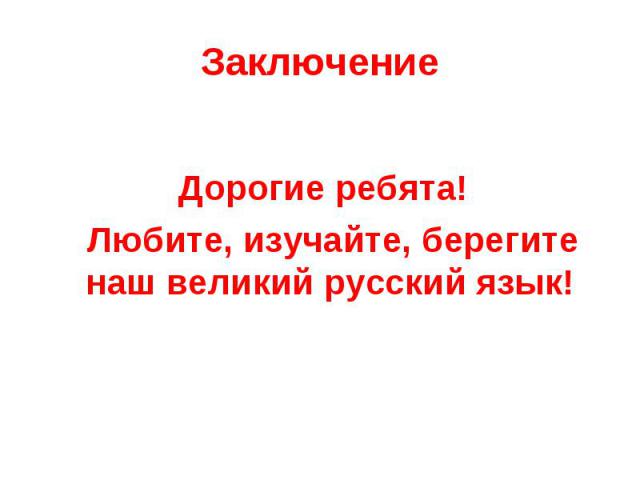 Заключение Дорогие ребята! Любите, изучайте, берегите наш великий русский язык!