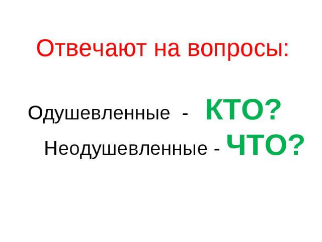 Отвечают на вопросы: Одушевленные - КТО? Неодушевленные - ЧТО?