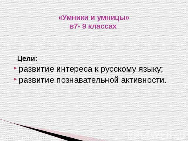 «Умники и умницы»в7- 9 классах Цели: развитие интереса к русскому языку;развитие познавательной активности.