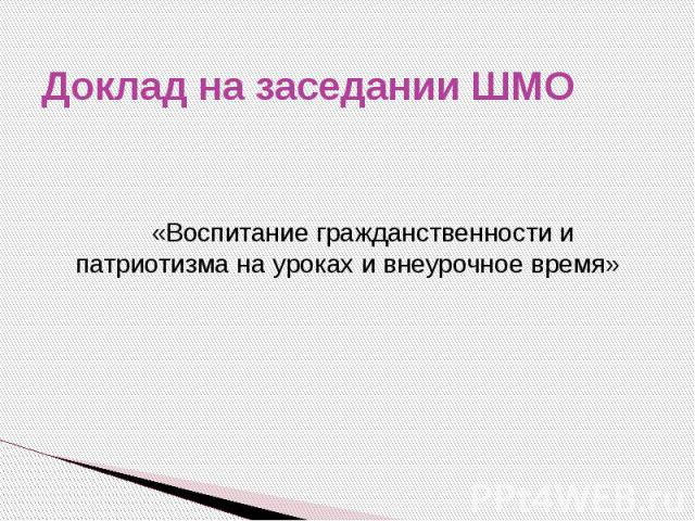 Доклад на заседании ШМО «Воспитание гражданственности и патриотизма на уроках и внеурочное время»