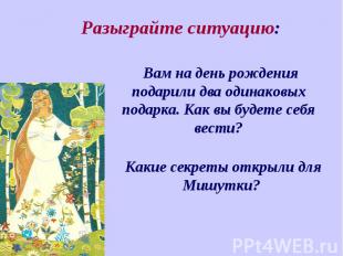 Разыграйте ситуацию: Вам на день рождения подарили два одинаковых подарка. Как в