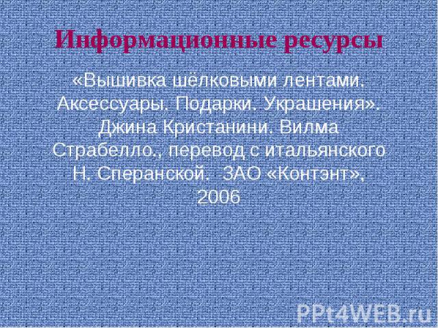 Информационные ресурсы «Вышивка шёлковыми лентами. Аксессуары. Подарки. Украшения». Джина Кристанини. Вилма Страбелло., перевод с итальянского Н. Сперанской. ЗАО «Контэнт», 2006