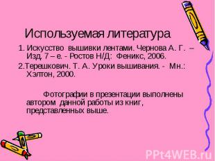 Используемая литература 1. Искусство вышивки лентами. Чернова А. Г. – Изд. 7 – е