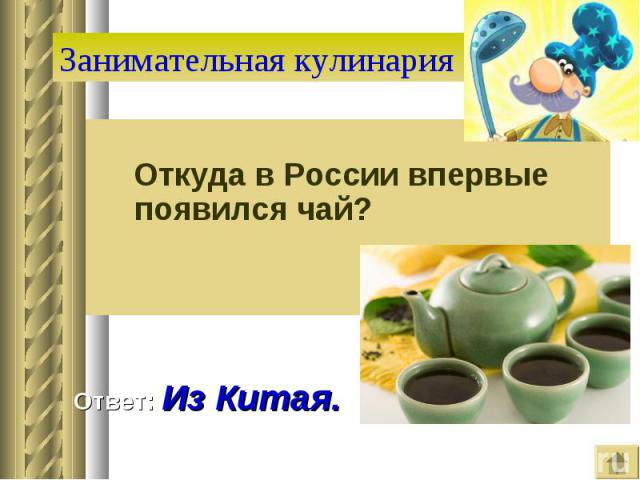 Занимательная кулинария Откуда в России впервые появился чай? Ответ: Из Китая.