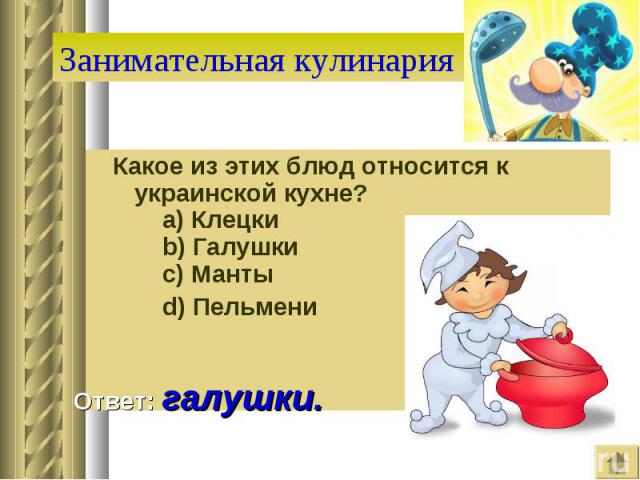 Занимательная кулинария Какое из этих блюд относится к украинской кухне?    a) Клецки    b) Галушки    c) Манты    d) Пельмени Ответ: галушки.