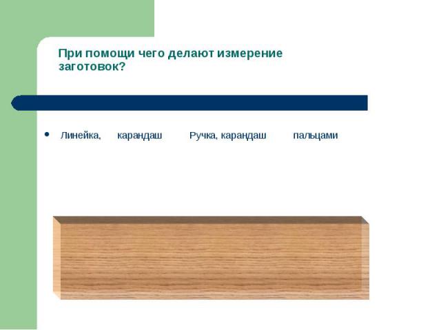 При помощи чего делают измерение заготовок? Линейка, карандаш Ручка, карандаш пальцами