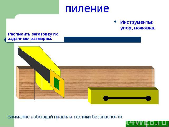 пиление Распилить заготовку по заданным размерам.Инструменты: упор, ножовка.Внимание соблюдай правила техники безопасности.