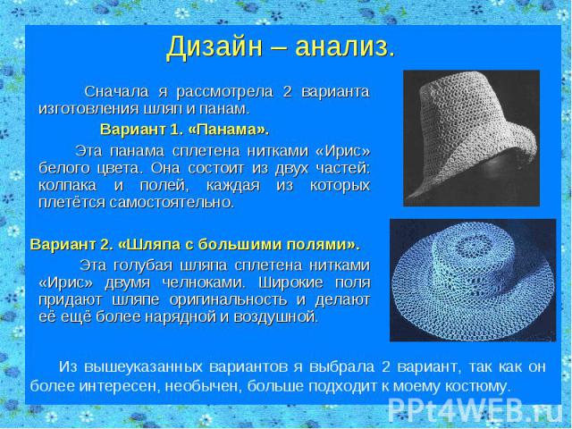 Дизайн – анализ. Сначала я рассмотрела 2 варианта изготовления шляп и панам. Вариант 1. «Панама». Эта панама сплетена нитками «Ирис» белого цвета. Она состоит из двух частей: колпака и полей, каждая из которых плетётся самостоятельно. Вариант 2. «Шл…