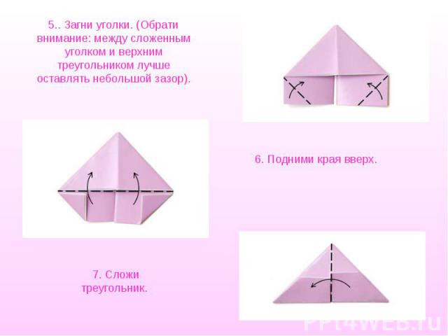 5.. Загни уголки. (Обрати внимание: между сложенным уголком и верхним треугольником лучше оставлять небольшой зазор).6. Подними края вверх.7. Сложи треугольник.