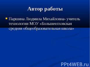 Автор работы Паршина Людмила Михайловна- учитель технологии МОУ «Большеелховская