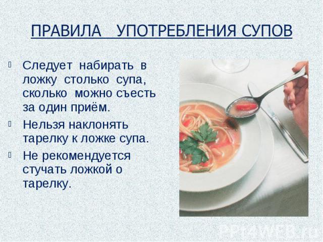 ПРАВИЛА УПОТРЕБЛЕНИЯ СУПОВ Следует набирать в ложку столько супа, сколько можно съесть за один приём.Нельзя наклонять тарелку к ложке супа.Не рекомендуется стучать ложкой о тарелку.
