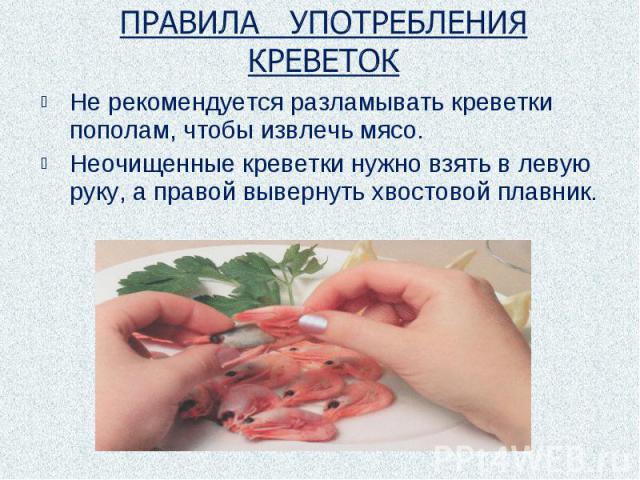 ПРАВИЛА УПОТРЕБЛЕНИЯ КРЕВЕТОК Не рекомендуется разламывать креветки пополам, чтобы извлечь мясо.Неочищенные креветки нужно взять в левую руку, а правой вывернуть хвостовой плавник.