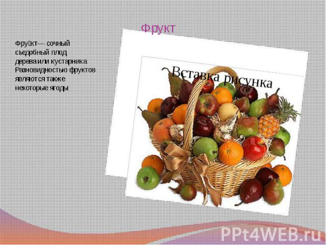 Фрукт Фрукт— сочный съедобный плод дерева или кустарника Разновидностью фруктов являются также некоторые ягоды