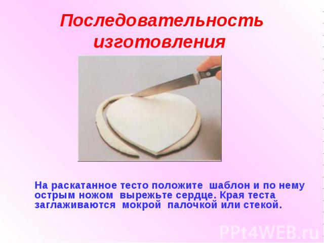 Последовательность изготовления На раскатанное тесто положите шаблон и по нему острым ножом вырежьте сердце. Края теста заглаживаются мокрой палочкой или стекой.