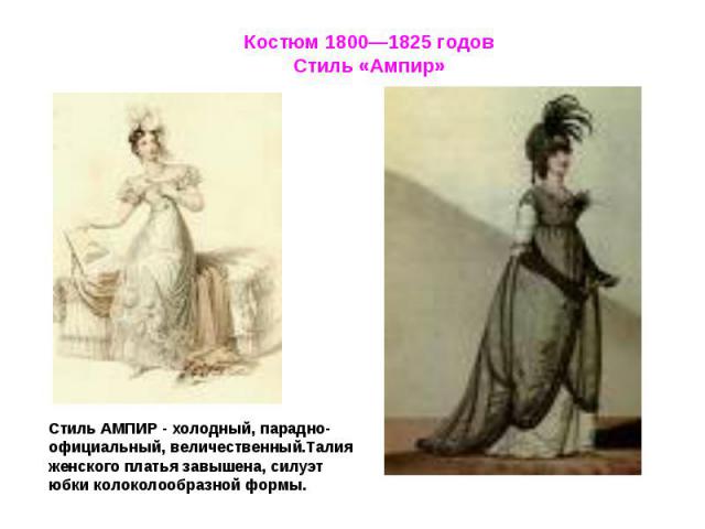 Костюм 1800—1825 годовСтиль «Ампир»Стиль АМПИР - холодный, парадно-официальный, величественный.Талия женского платья завышена, силуэт юбки колоколообразной формы.