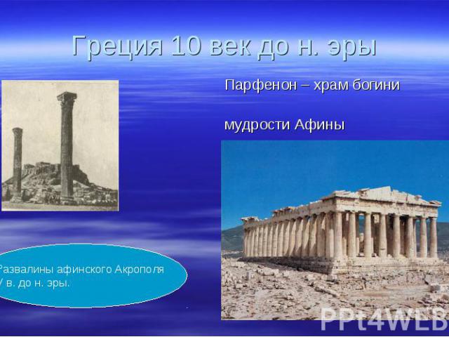 Греция 10 век до н. эры Парфенон – храм богини мудрости АфиныРазвалины афинского АкрополяV в. до н. эры.