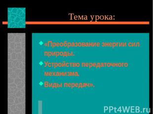 Тема урока: «Преобразование энергии сил природы.Устройство передаточного механиз