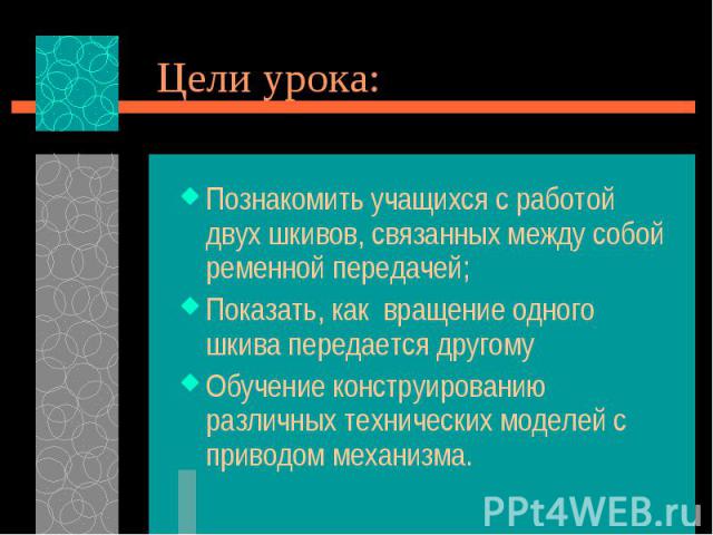 Цели урока: Познакомить учащихся с работой двух шкивов, связанных между собой ременной передачей;Показать, как вращение одного шкива передается другомуОбучение конструированию различных технических моделей с приводом механизма.