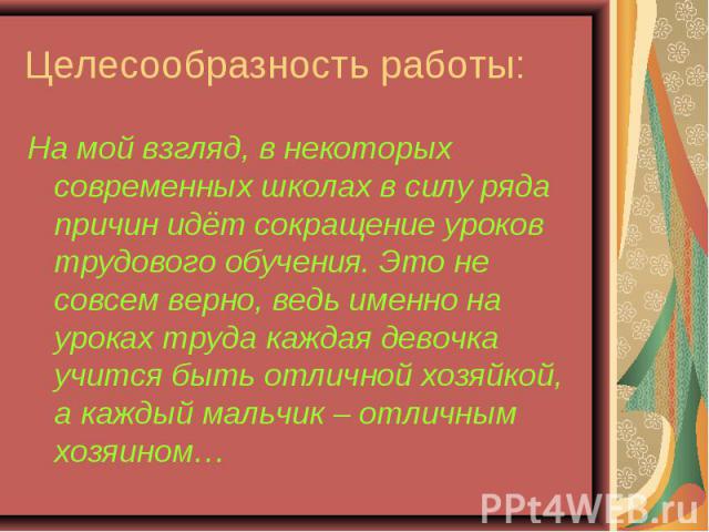 Целесообразность работы: На мой взгляд, в некоторых современных школах в силу ряда причин идёт сокращение уроков трудового обучения. Это не совсем верно, ведь именно на уроках труда каждая девочка учится быть отличной хозяйкой, а каждый мальчик – от…