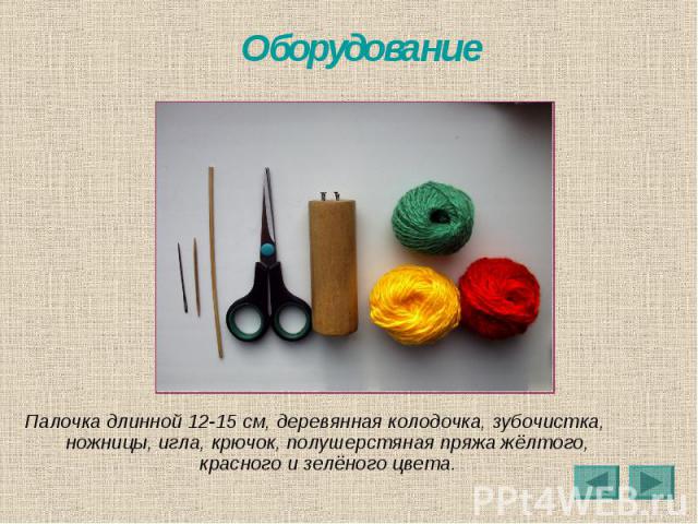 Оборудование Палочка длинной 12-15 см, деревянная колодочка, зубочистка, ножницы, игла, крючок, полушерстяная пряжа жёлтого, красного и зелёного цвета.