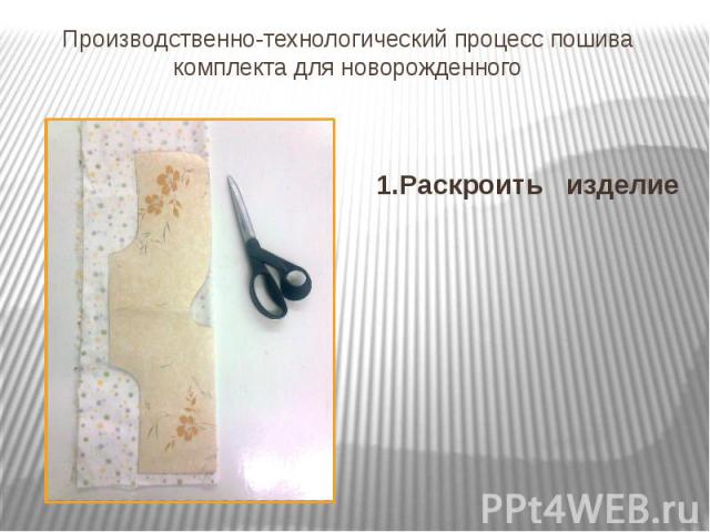 Производственно-технологический процесс пошива комплекта для новорожденного 1.Раскроить изделие