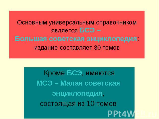 Основным универсальным справочником является БСЭ – Большая cоветская энциклопедия: издание составляет 30 томов Кроме БСЭ, имеютсяМСЭ – Малая cоветская энциклопедия, состоящая из 10 томов