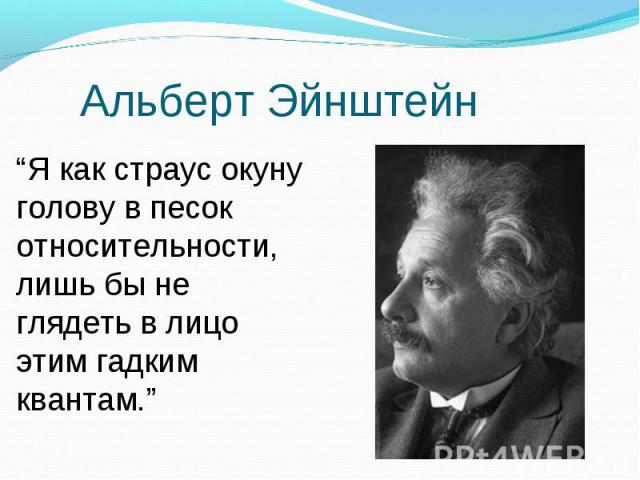 Альберт Эйнштейн “Я как страус окуну голову в песок относительности, лишь бы не глядеть в лицо этим гадким квантам.”