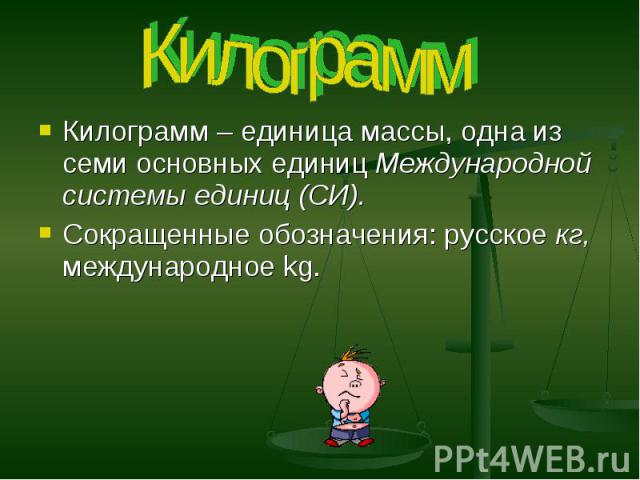 Килограмм Килограмм – единица массы, одна из семи основных единиц Международной системы единиц (СИ). Сокращенные обозначения: русское кг, международное kg.