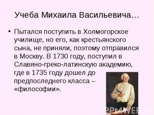 Учеба Михаила Васильевича… Пытался поступить в Холмогорское училище, но его, как