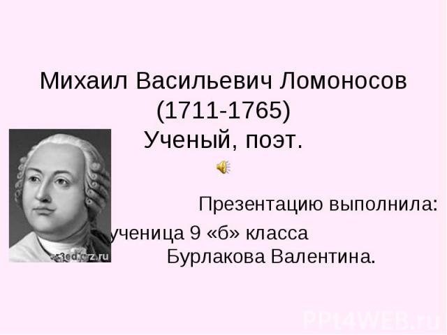 Михаил Васильевич Ломоносов(1711-1765)Ученый, поэт. Презентацию выполнила: ученица 9 «б» класса Бурлакова Валентина.