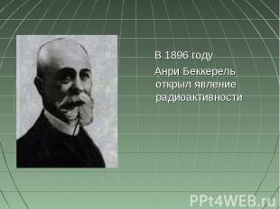 В 1896 году Анри Беккерель открыл явление радиоактивности