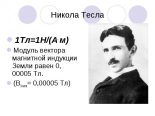 Никола Тесла 1Тл=1Н/(А. м) Модуль вектора магнитной индукции Земли равен 0, 0000