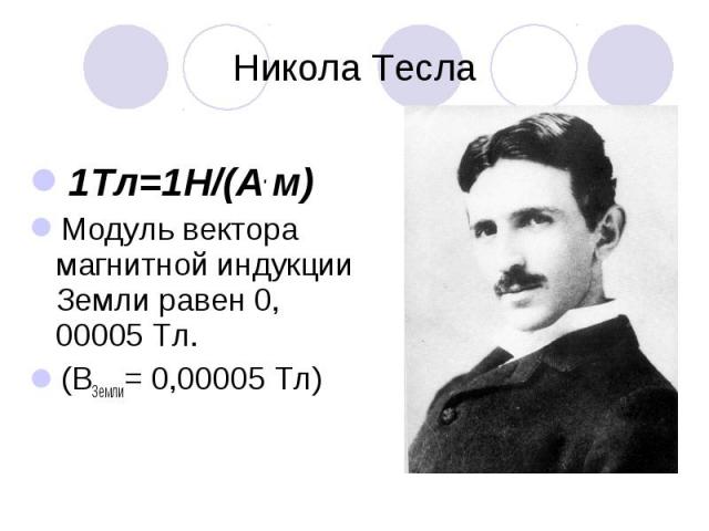 Никола Тесла 1Тл=1Н/(А. м) Модуль вектора магнитной индукции Земли равен 0, 00005 Тл.(ВЗемли= 0,00005 Тл)