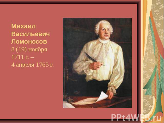 .Михаил ВасильевичЛомоносов 8 (19) ноября 1711 г. – 4 апреля 1765 г.