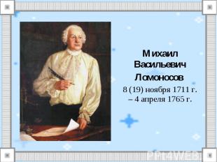 Михаил ВасильевичЛомоносов 8 (19) ноября 1711 г. – 4 апреля 1765 г.